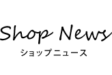 Shop News ショップニュース