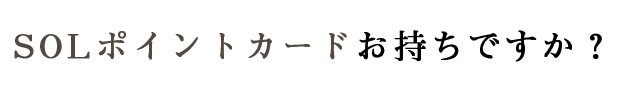 SOLポイントカードお持ちですか？