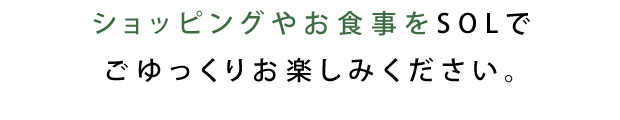 ショッピングやお食事をSOLでごゆっくりお楽しみください。